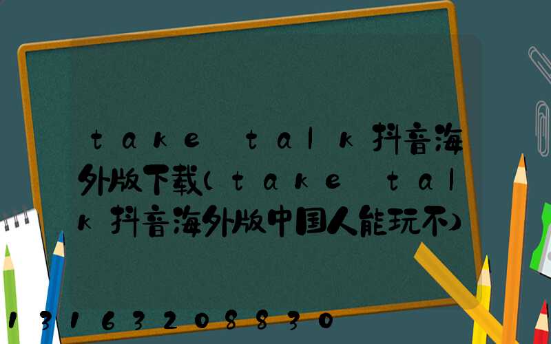 take_talk抖音海外版下载(take_talk抖音海外版中国人能玩不)