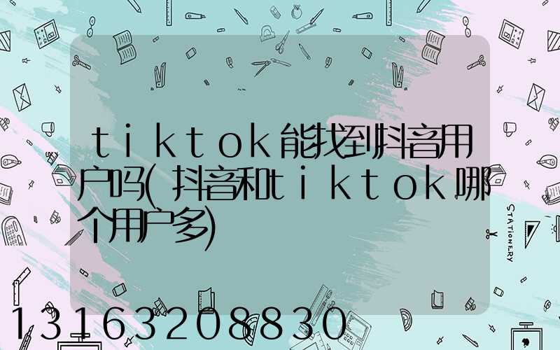 tiktok能找到抖音用户吗(抖音和tiktok哪个用户多)