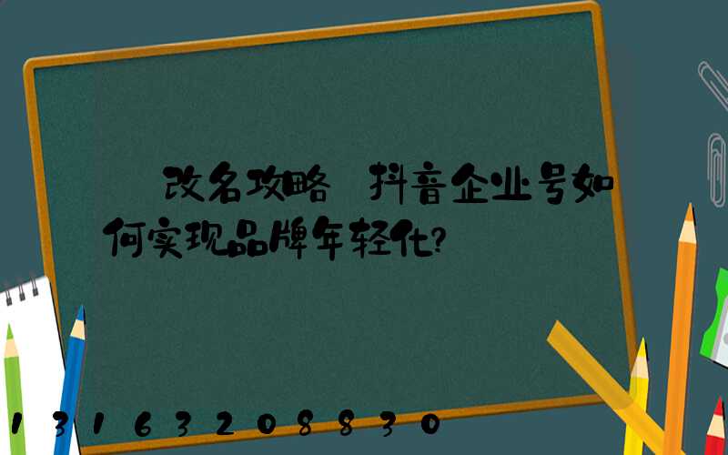 【改名攻略】抖音企业号如何实现品牌年轻化？
