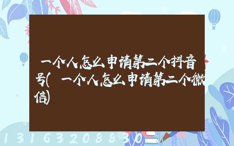 一个人怎么申请第二个抖音号(一个人怎么申请第二个微信)