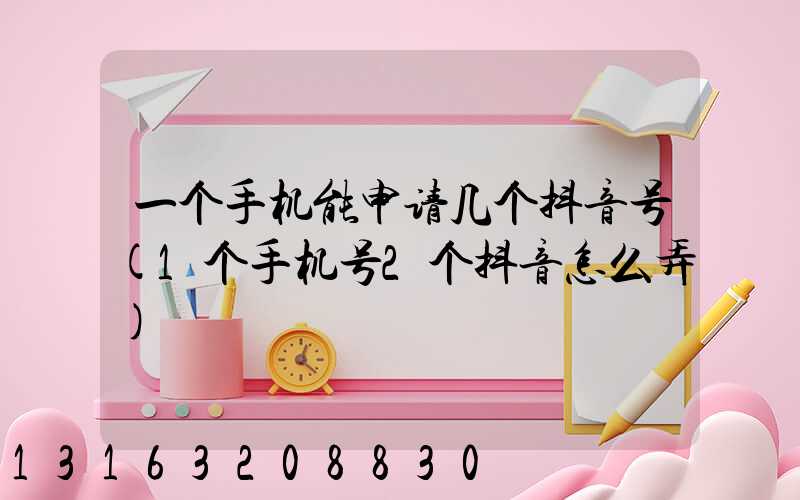 一个手机能申请几个抖音号(1个手机号2个抖音怎么弄)