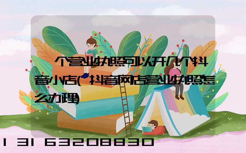 一个营业执照可以开几个抖音小店(抖音网店营业执照怎么办理)