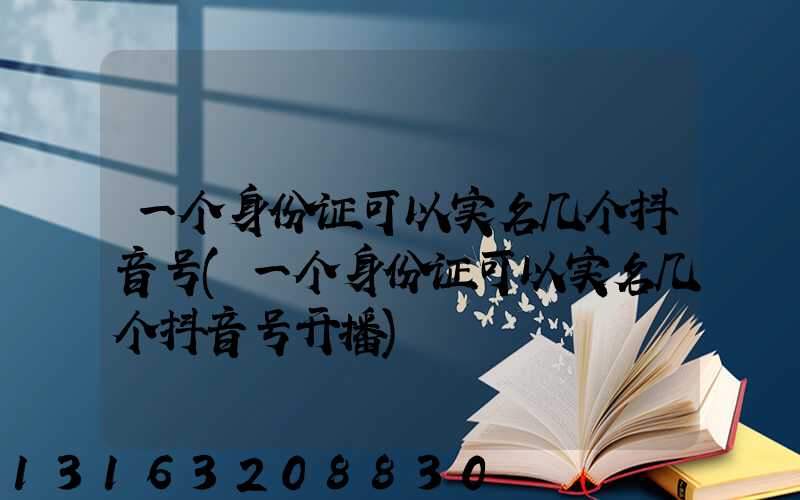 一个身份证可以实名几个抖音号(一个身份证可以实名几个抖音号开播)