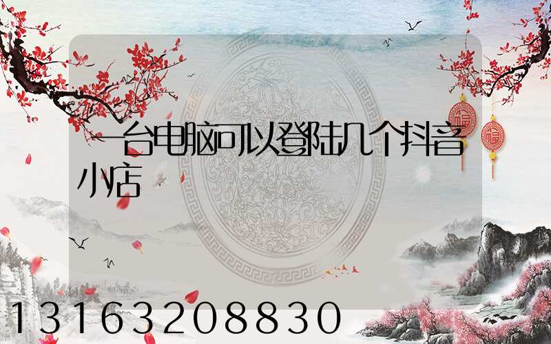 一台电脑可以登陆几个抖音小店