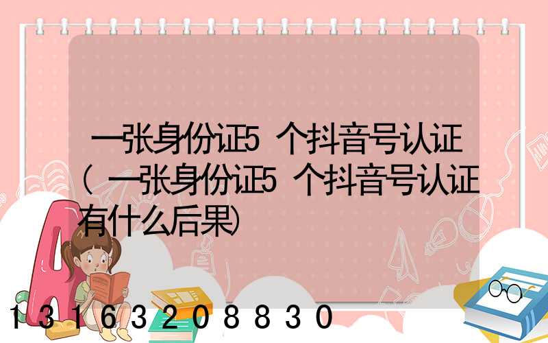 一张身份证5个抖音号认证(一张身份证5个抖音号认证有什么后果)