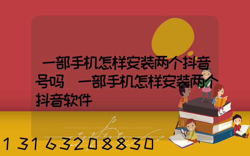 一部手机怎样安装两个抖音号吗(一部手机怎样安装两个抖音软件)