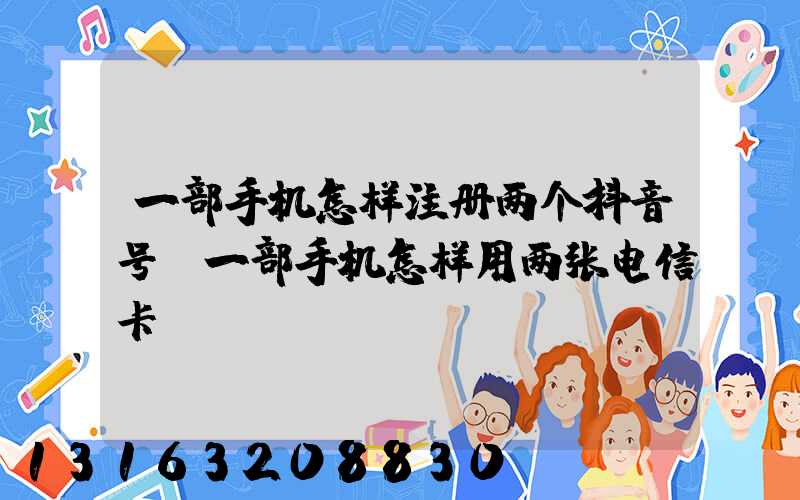 一部手机怎样注册两个抖音号(一部手机怎样用两张电信卡)