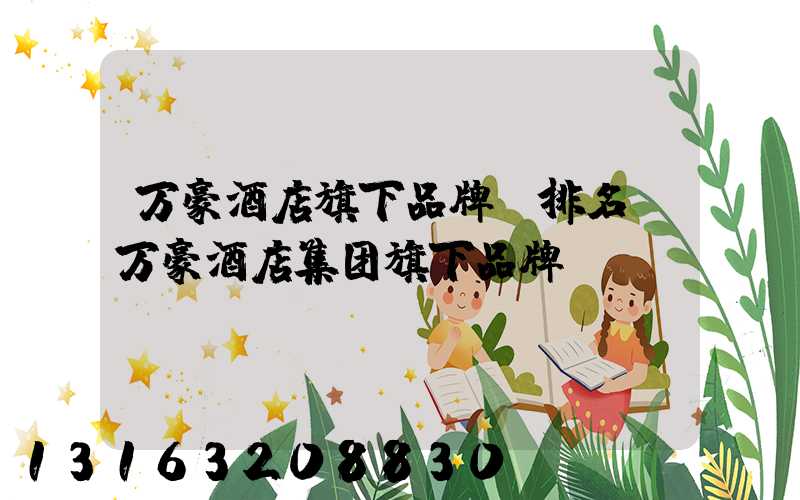 万豪酒店旗下品牌_排名(万豪酒店集团旗下品牌)
