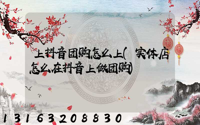 上抖音团购怎么上(实体店怎么在抖音上做团购)