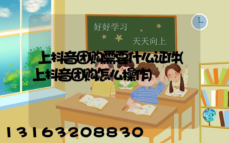 上抖音团购需要什么证件(上抖音团购怎么操作)
