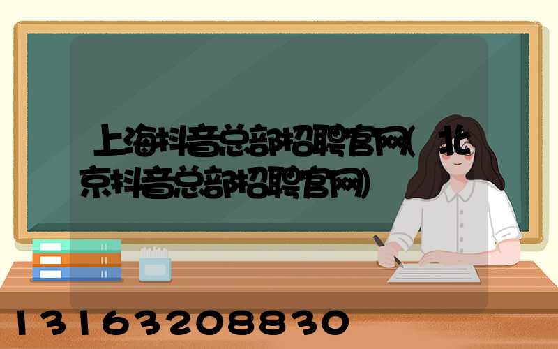 上海抖音总部招聘官网(北京抖音总部招聘官网)