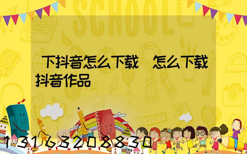 下抖音怎么下载(怎么下载抖音作品)