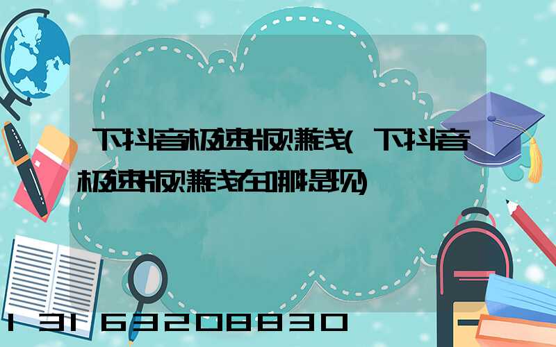 下抖音极速版赚钱(下抖音极速版赚钱在哪提现)