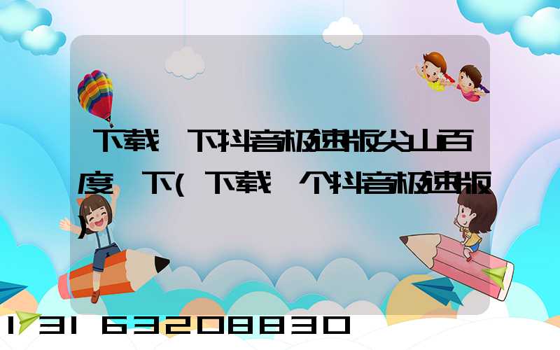 下载一下抖音极速版尖山百度一下(下载一个抖音极速版)