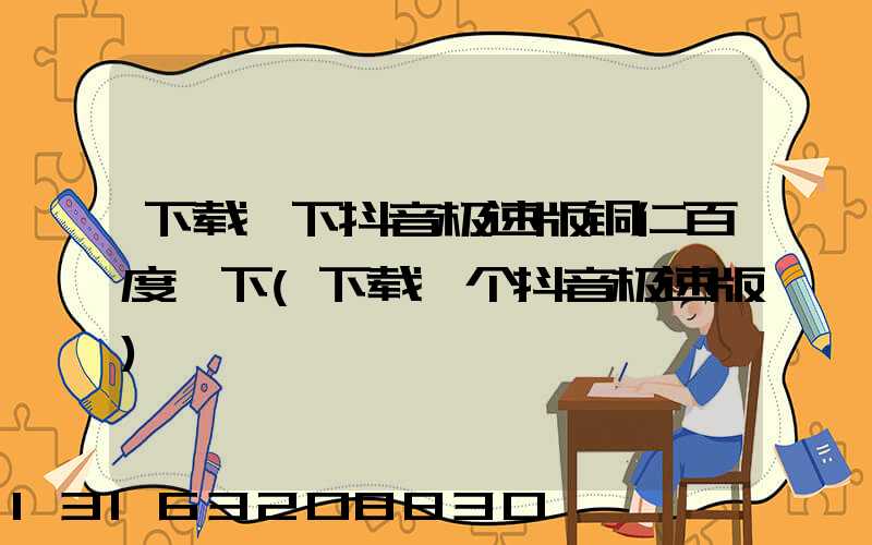 下载一下抖音极速版铜仁百度一下(下载一个抖音极速版)