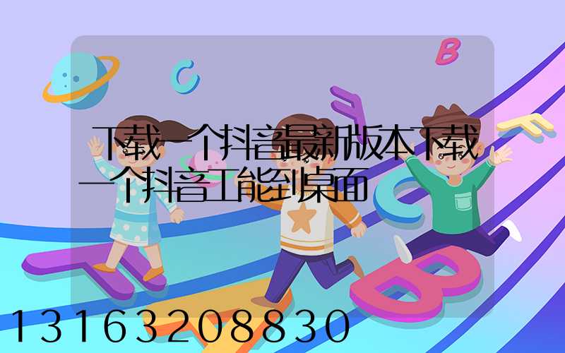 下载一个抖音最新版本下载一个抖音工能到桌面