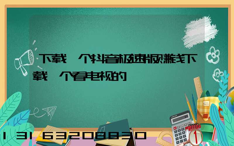 下载一个抖音极速版赚钱下载一个看电视的