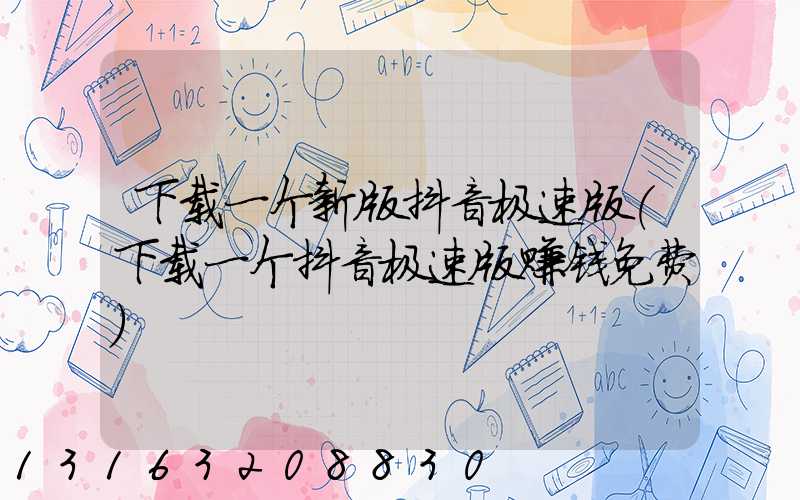 下载一个新版抖音极速版(下载一个抖音极速版赚钱免费)