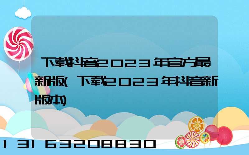 下载抖音2023年官方最新版(下载2023年抖音新版本)