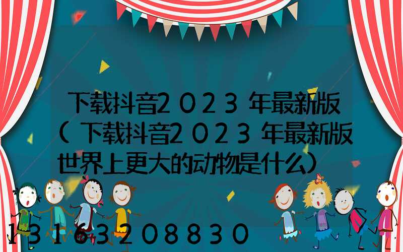 下载抖音2023年最新版(下载抖音2023年最新版世界上更大的动物是什么)