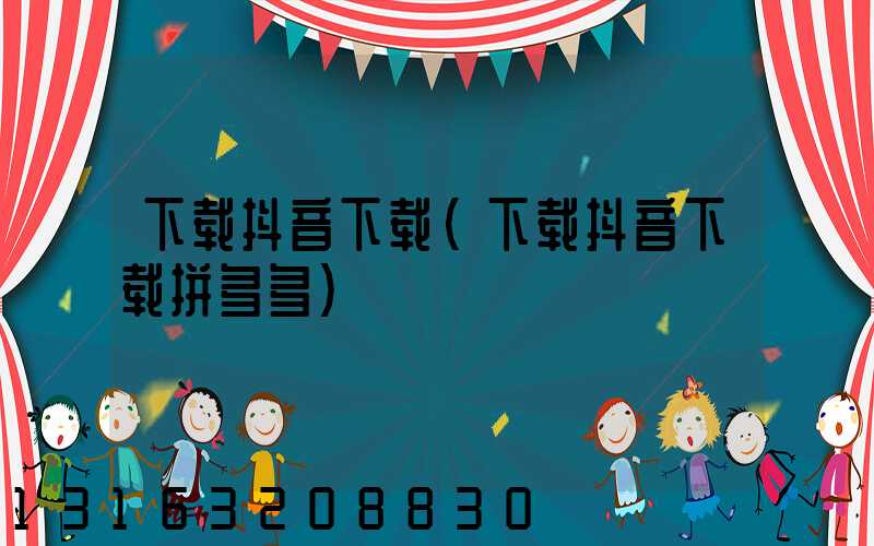 下载抖音下载(下载抖音下载拼多多)