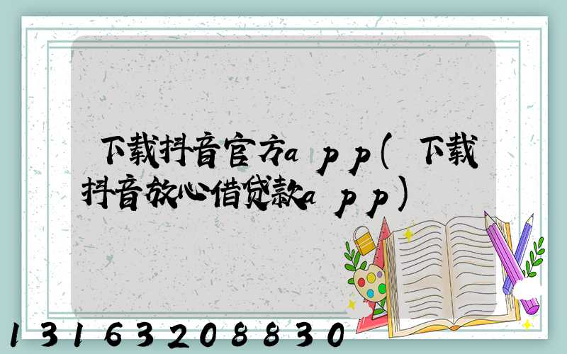 下载抖音官方app(下载抖音放心借贷款app)