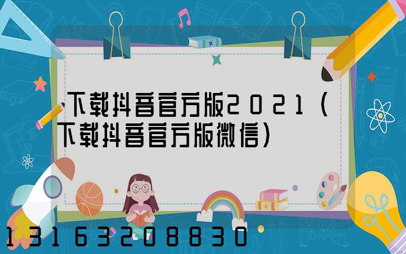 下载抖音官方版2021(下载抖音官方版微信)
