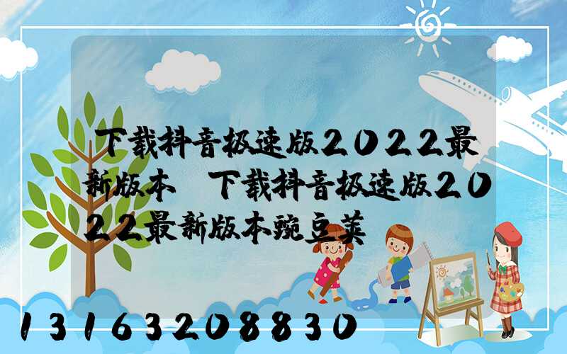 下载抖音极速版2022最新版本(下载抖音极速版2022最新版本豌豆荚)