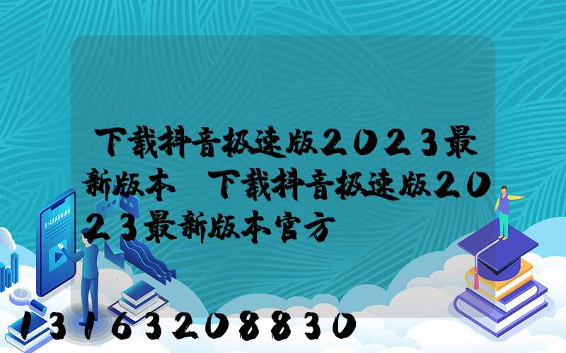 下载抖音极速版2023最新版本(下载抖音极速版2023最新版本官方)