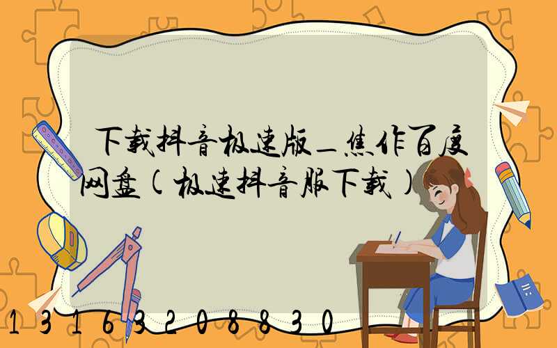 下载抖音极速版_焦作百度网盘(极速抖音服下载)