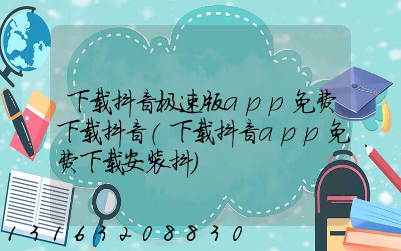 下载抖音极速版app免费下载抖音(下载抖音app免费下载安装抖)