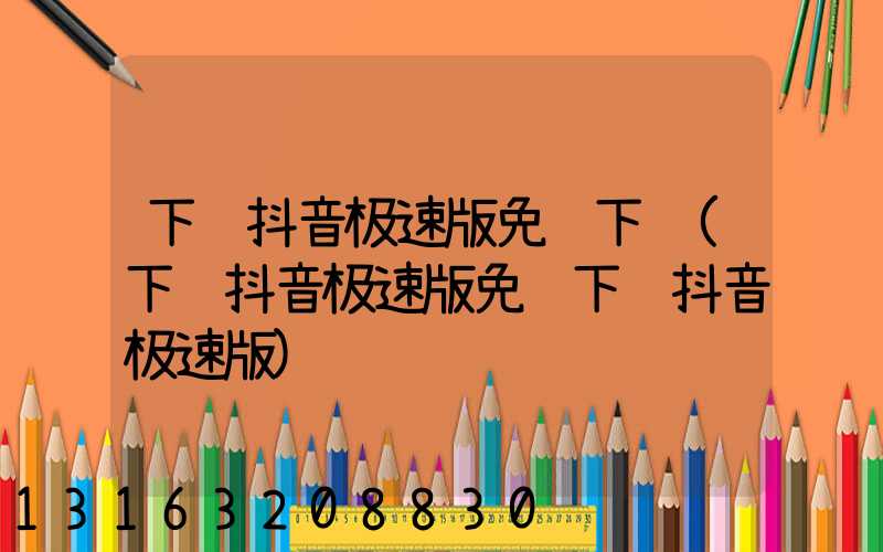下载抖音极速版免费下载(下载抖音极速版免费下载抖音极速版)