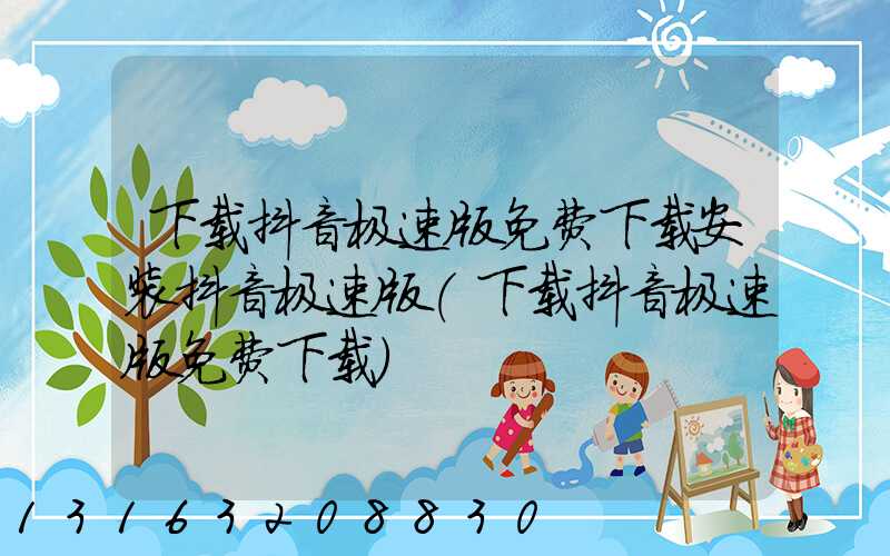 下载抖音极速版免费下载安装抖音极速版(下载抖音极速版免费下载)