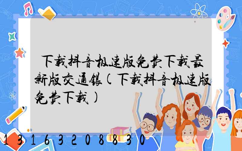 下载抖音极速版免费下载最新版交通银(下载抖音极速版免费下载)