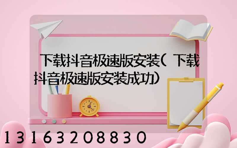 下载抖音极速版安装(下载抖音极速版安装成功)