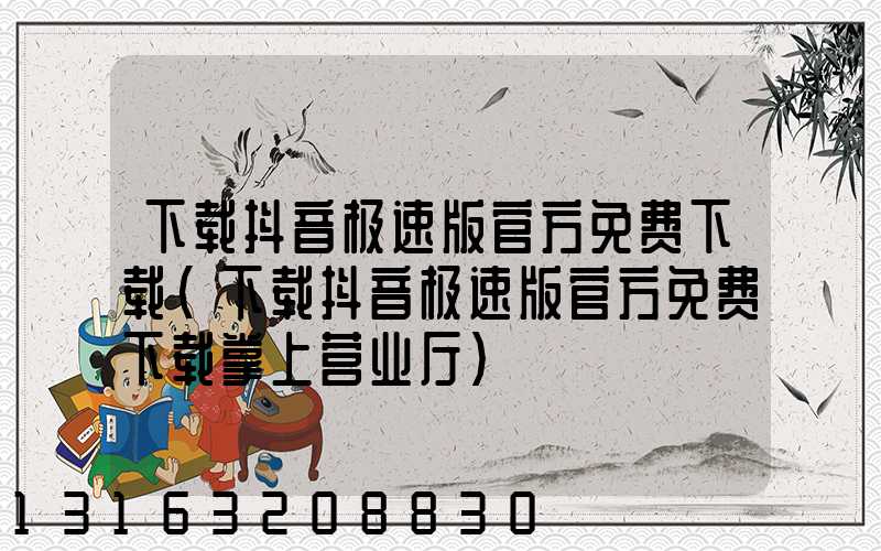 下载抖音极速版官方免费下载(下载抖音极速版官方免费下载掌上营业厅)