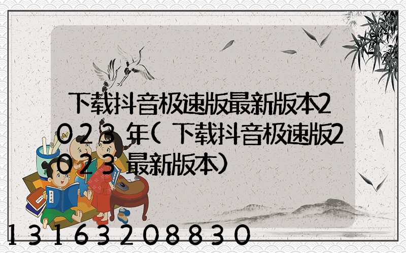 下载抖音极速版最新版本2023年(下载抖音极速版2023最新版本)