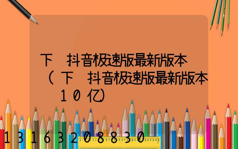 下载抖音极速版最新版本赚钱(下载抖音极速版最新版本赚钱10亿)