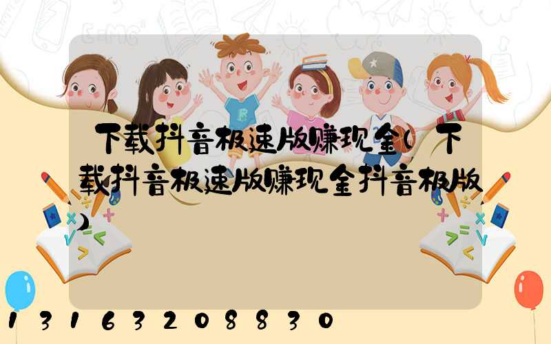 下载抖音极速版赚现金(下载抖音极速版赚现金抖音极版)