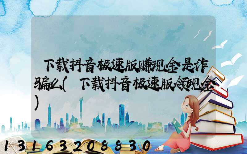 下载抖音极速版赚现金是诈骗么(下载抖音极速版领现金)