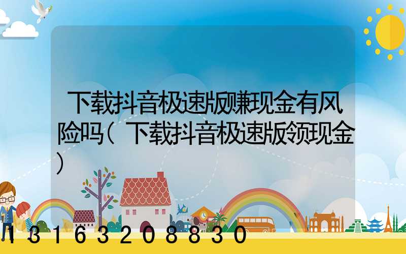 下载抖音极速版赚现金有风险吗(下载抖音极速版领现金)