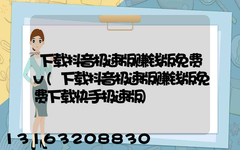 下载抖音极速版赚钱版免费v(下载抖音极速版赚钱版免费下载快手极速版)