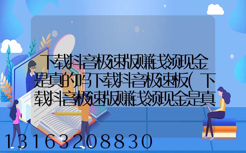 下载抖音极速版赚钱领现金是真的吗下载抖音极速板(下载抖音极速版赚钱领现金是真的吗下载抖音极速板)