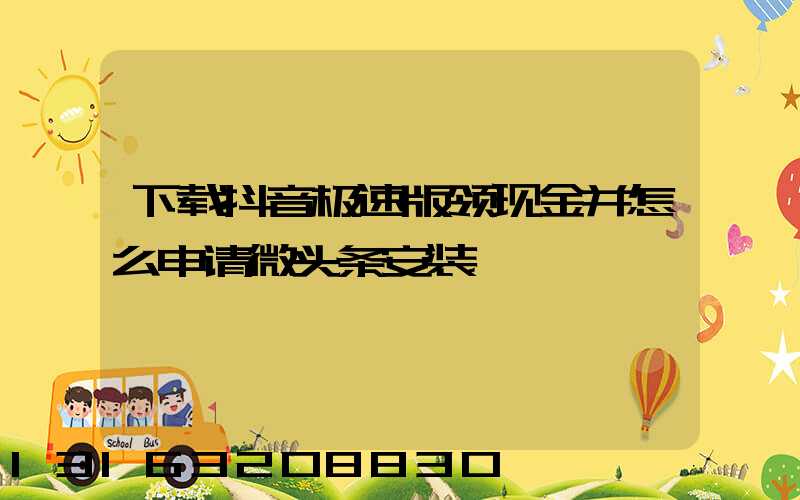 下载抖音极速版领现金并怎么申请微头条安装