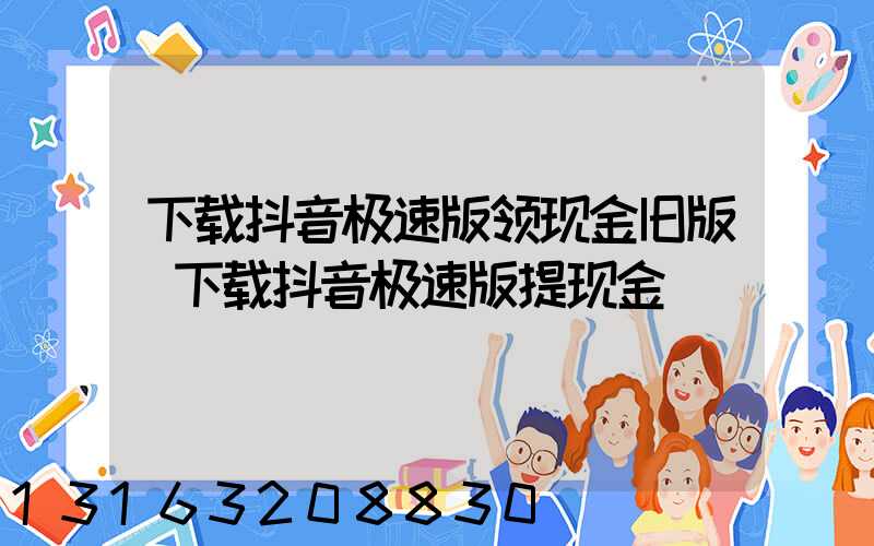 下载抖音极速版领现金旧版(下载抖音极速版提现金)