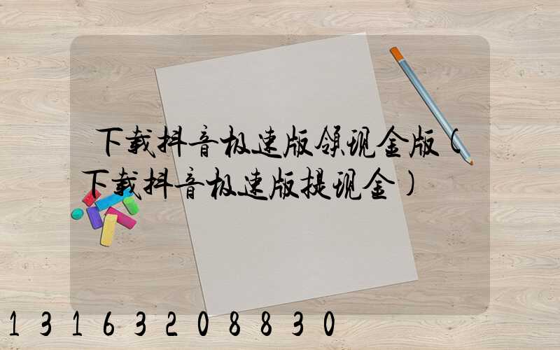 下载抖音极速版领现金版(下载抖音极速版提现金)