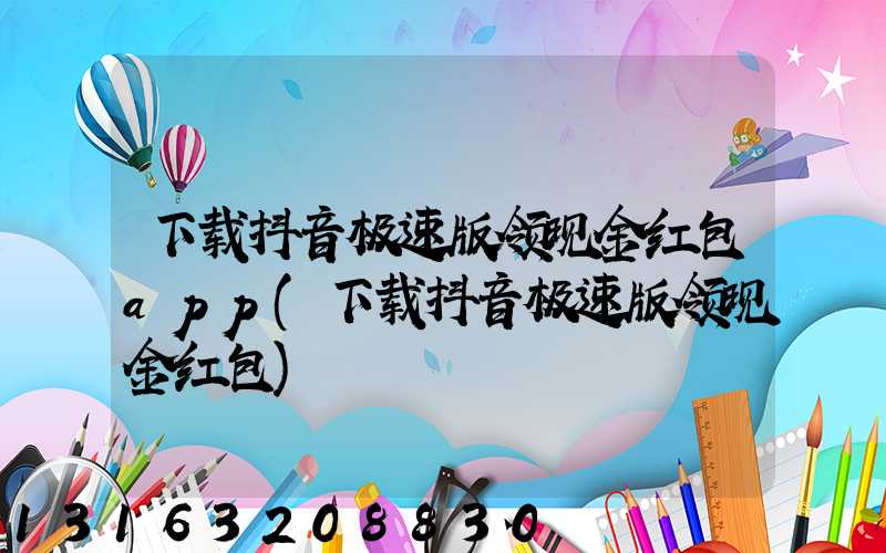 下载抖音极速版领现金红包app(下载抖音极速版领现金红包)