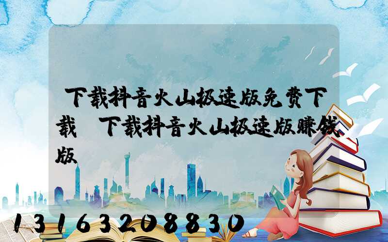 下载抖音火山极速版免费下载(下载抖音火山极速版赚钱版)