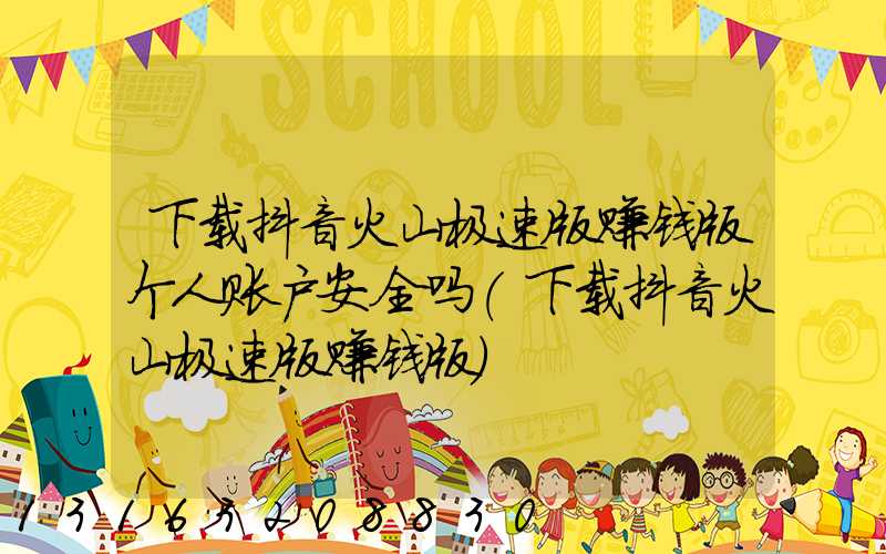 下载抖音火山极速版赚钱版个人账户安全吗(下载抖音火山极速版赚钱版)