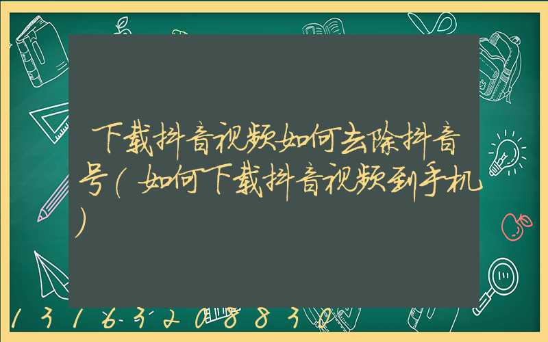 下载抖音视频如何去除抖音号(如何下载抖音视频到手机)